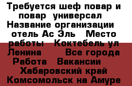 Требуется шеф-повар и повар -универсал › Название организации ­ отель Ас-Эль › Место работы ­ Коктебель ул Ленина 127 - Все города Работа » Вакансии   . Хабаровский край,Комсомольск-на-Амуре г.